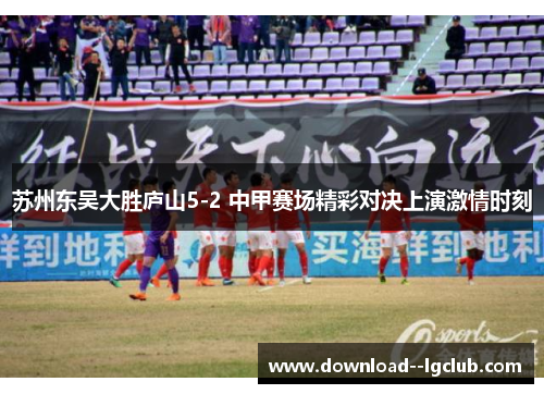 苏州东吴大胜庐山5-2 中甲赛场精彩对决上演激情时刻