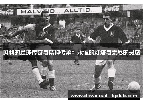 贝利的足球传奇与精神传承：永恒的灯塔与无尽的灵感