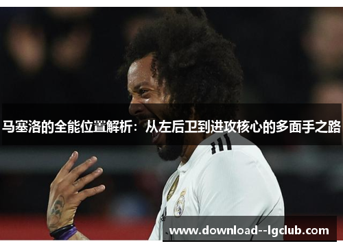马塞洛的全能位置解析：从左后卫到进攻核心的多面手之路