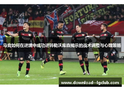 马竞如何在逆境中成功逆转勒沃库森揭示的战术调整与心理策略