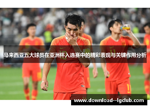 马来西亚五大球员在亚洲杯入选赛中的精彩表现与关键作用分析