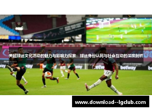 英超球迷文化活动的魅力与影响力探索：球迷身份认同与社会互动的深度剖析
