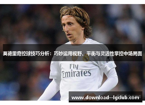 莫德里奇控球技巧分析：巧妙运用视野、平衡与灵活性掌控中场局面
