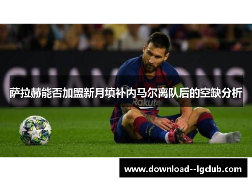 萨拉赫能否加盟新月填补内马尔离队后的空缺分析 萨拉赫能否加盟新月填补内马尔离队后的空缺分析