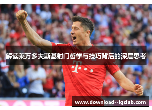 解读莱万多夫斯基射门哲学与技巧背后的深层思考