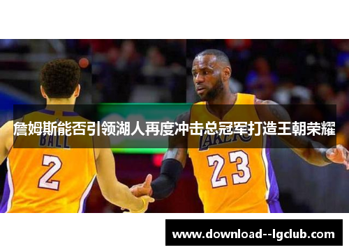 詹姆斯能否引领湖人再度冲击总冠军打造王朝荣耀