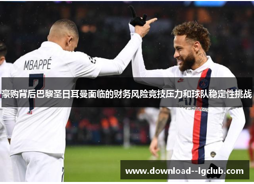 豪购背后巴黎圣日耳曼面临的财务风险竞技压力和球队稳定性挑战