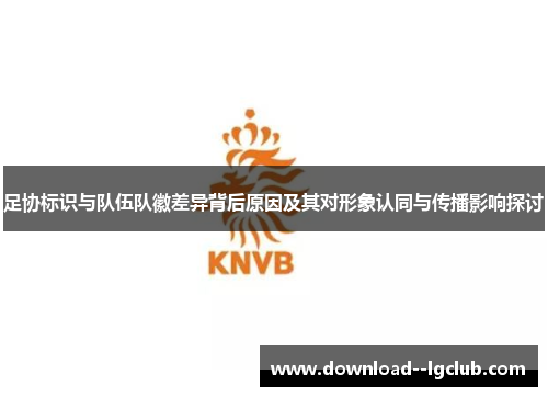 足协标识与队伍队徽差异背后原因及其对形象认同与传播影响探讨