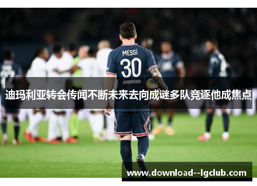 迪玛利亚转会传闻不断未来去向成谜多队竞逐他成焦点