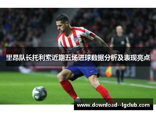 里昂队长托利索近期五场进球数据分析及表现亮点