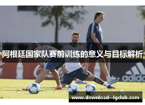 阿根廷国家队赛前训练的意义与目标解析