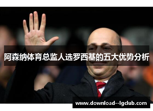 阿森纳体育总监人选罗西基的五大优势分析
