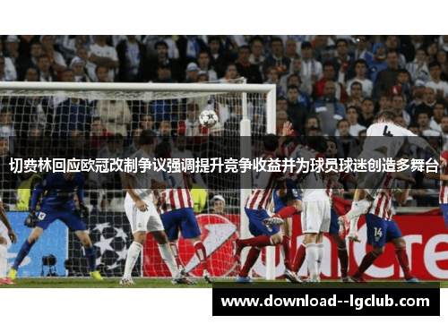 切费林回应欧冠改制争议强调提升竞争收益并为球员球迷创造多舞台
