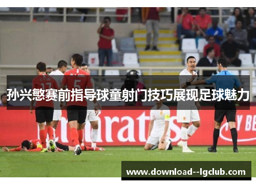 孙兴慜赛前指导球童射门技巧展现足球魅力