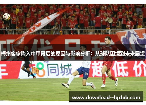 梅州客家降入中甲背后的原因与影响分析:从球队困境到未来展望 梅州客家降入中甲背后的原因与影响分析:从球队困境到未来展望
