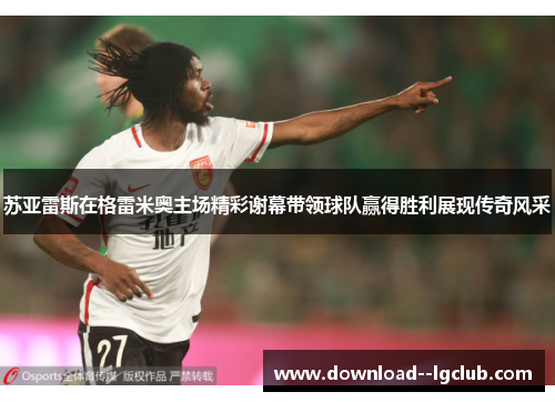 苏亚雷斯在格雷米奥主场精彩谢幕带领球队赢得胜利展现传奇风采 苏亚雷斯在格雷米奥主场精彩谢幕带领球队赢得胜利展现传奇风采