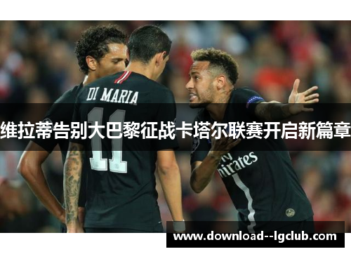 维拉蒂告别大巴黎征战卡塔尔联赛开启新篇章 维拉蒂告别大巴黎征战卡塔尔联赛开启新篇章