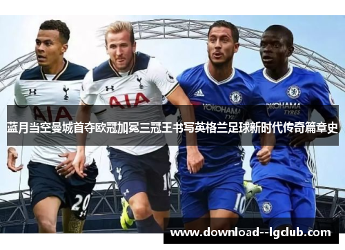 蓝月当空曼城首夺欧冠加冕三冠王书写英格兰足球新时代传奇篇章史 蓝月当空曼城首夺欧冠加冕三冠王书写英格兰足球新时代传奇篇章史