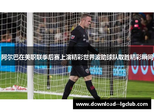 阿尔巴在美职联季后赛上演精彩世界波助球队取胜精彩瞬间