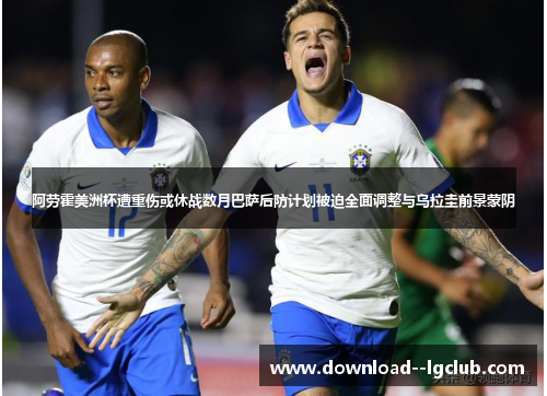 阿劳霍美洲杯遭重伤或休战数月巴萨后防计划被迫全面调整与乌拉圭前景蒙阴