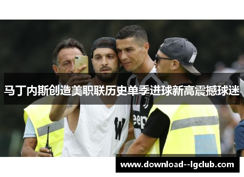 马丁内斯创造美职联历史单季进球新高震撼球迷