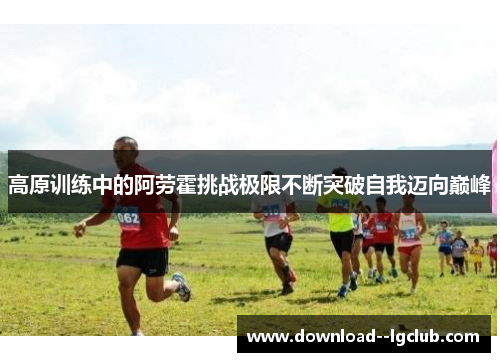 高原训练中的阿劳霍挑战极限不断突破自我迈向巅峰