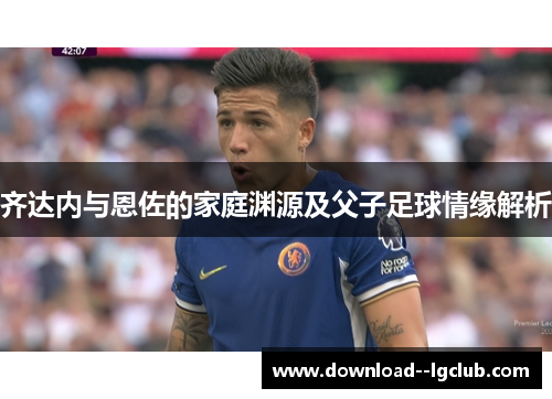 齐达内与恩佐的家庭渊源及父子足球情缘解析