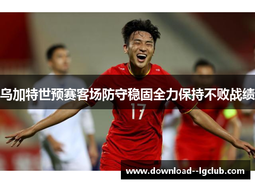 乌加特世预赛客场防守稳固全力保持不败战绩