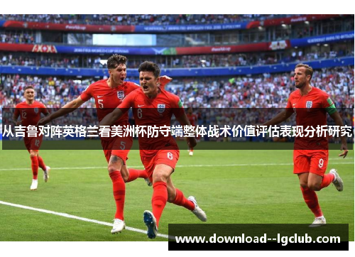 从吉鲁对阵英格兰看美洲杯防守端整体战术价值评估表现分析研究