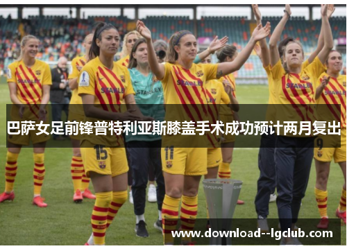 巴萨女足前锋普特利亚斯膝盖手术成功预计两月复出