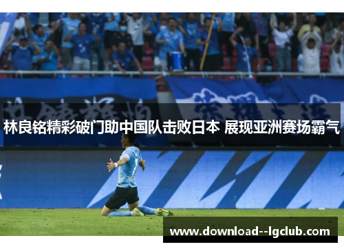 林良铭精彩破门助中国队击败日本 展现亚洲赛场霸气