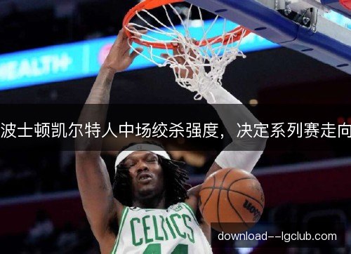 波士顿凯尔特人中场绞杀强度，决定系列赛走向