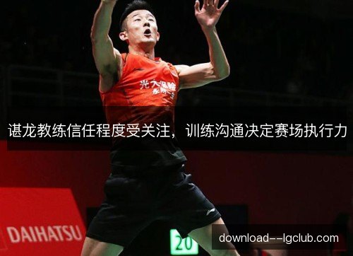 谌龙教练信任程度受关注,训练沟通决定赛场执行力 谌龙教练信任程度受关注,训练沟通决定赛场执行力