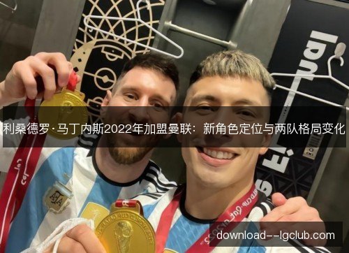 利桑德罗·马丁内斯2022年加盟曼联：新角色定位与两队格局变化